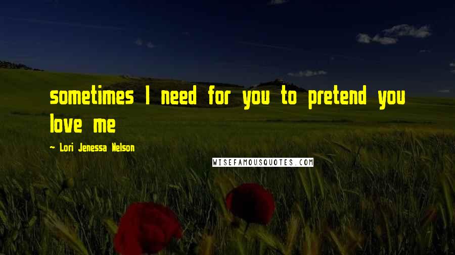 Lori Jenessa Nelson Quotes: sometimes I need for you to pretend you love me