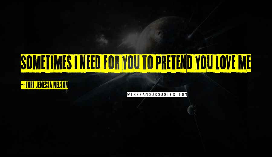 Lori Jenessa Nelson Quotes: sometimes I need for you to pretend you love me