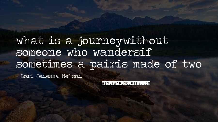 Lori Jenessa Nelson Quotes: what is a journeywithout someone who wandersif sometimes a pairis made of two