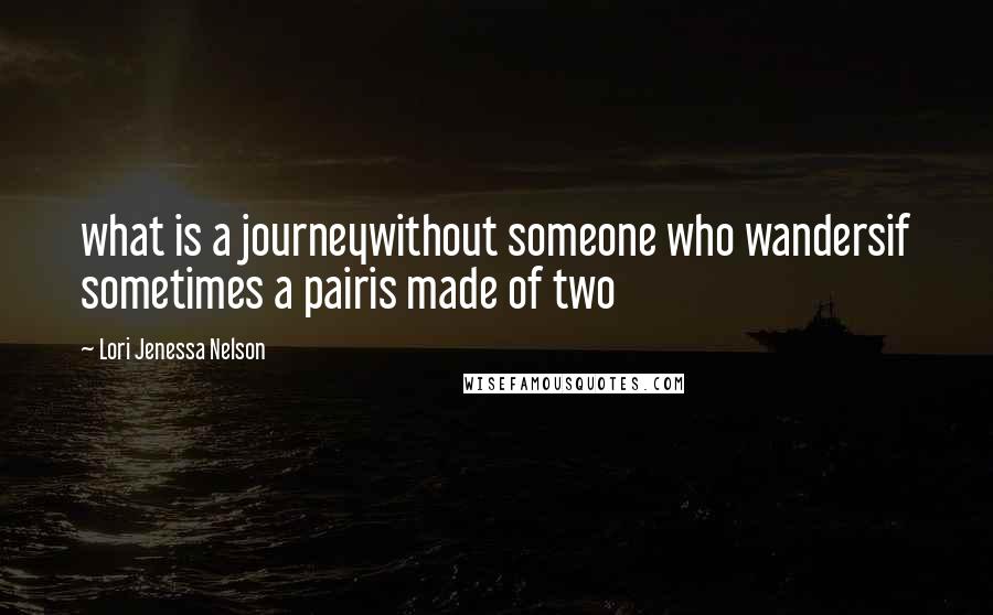 Lori Jenessa Nelson Quotes: what is a journeywithout someone who wandersif sometimes a pairis made of two
