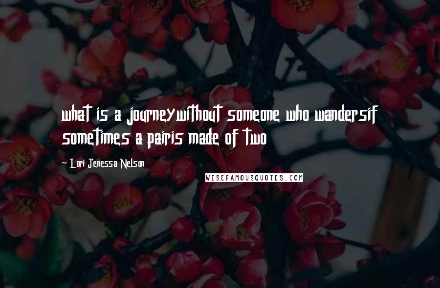 Lori Jenessa Nelson Quotes: what is a journeywithout someone who wandersif sometimes a pairis made of two