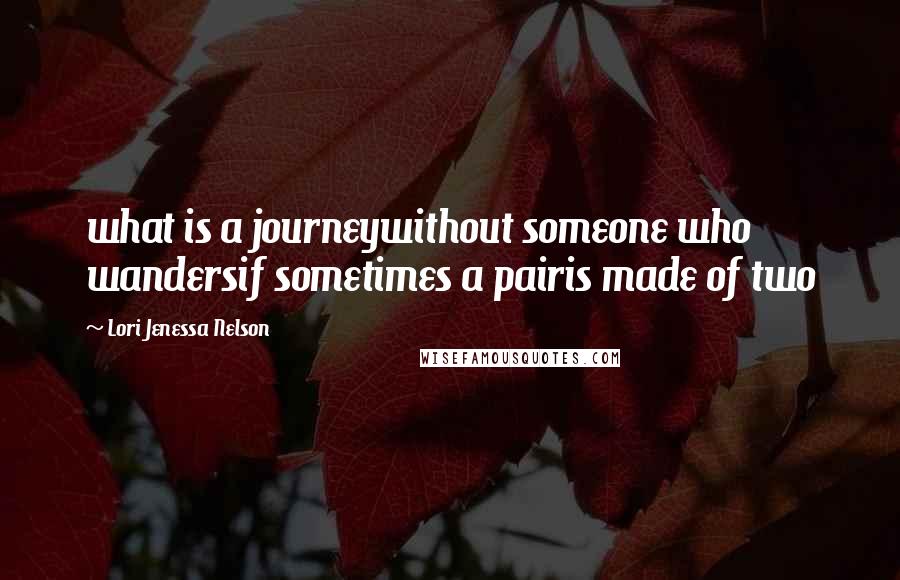 Lori Jenessa Nelson Quotes: what is a journeywithout someone who wandersif sometimes a pairis made of two