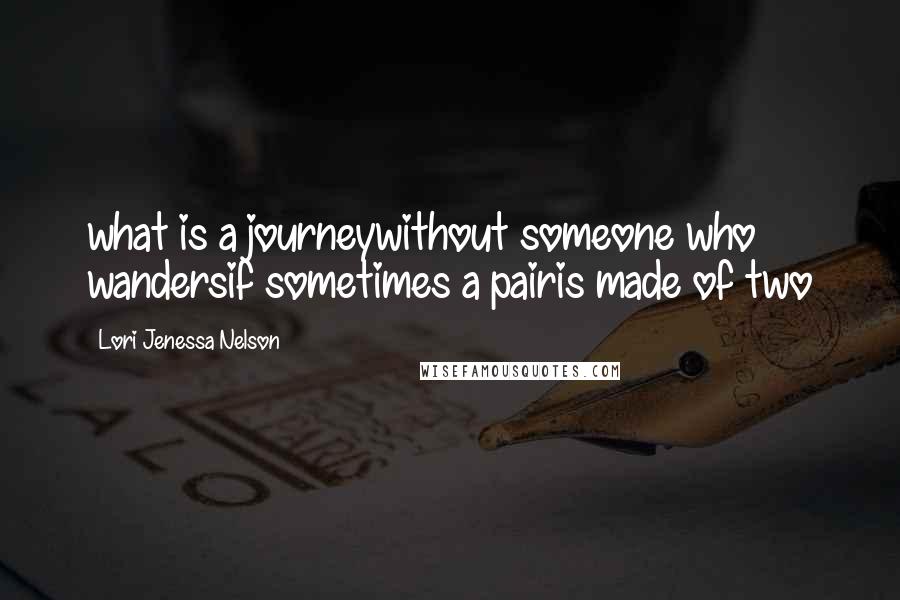Lori Jenessa Nelson Quotes: what is a journeywithout someone who wandersif sometimes a pairis made of two