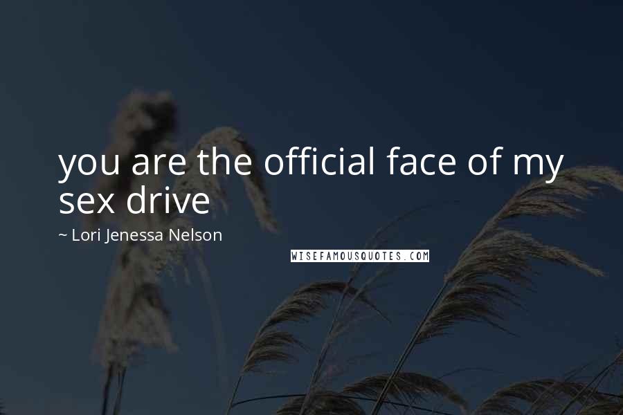 Lori Jenessa Nelson Quotes: you are the official face of my sex drive