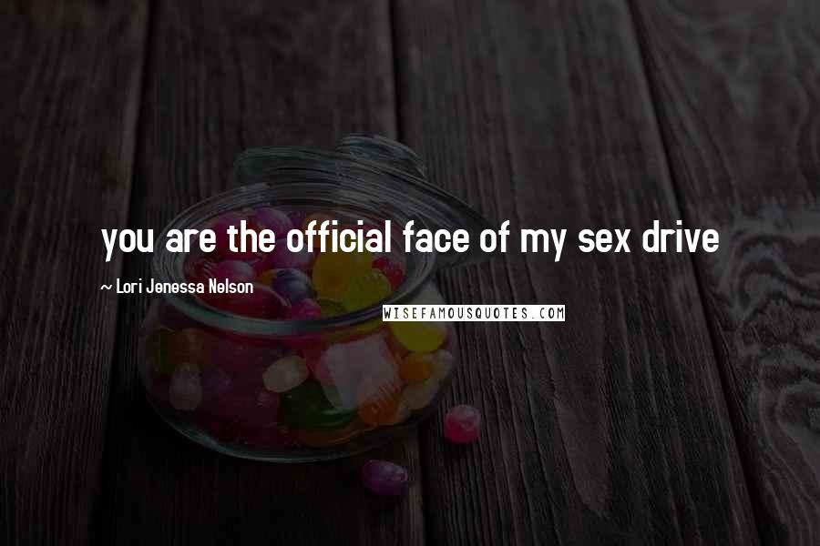 Lori Jenessa Nelson Quotes: you are the official face of my sex drive