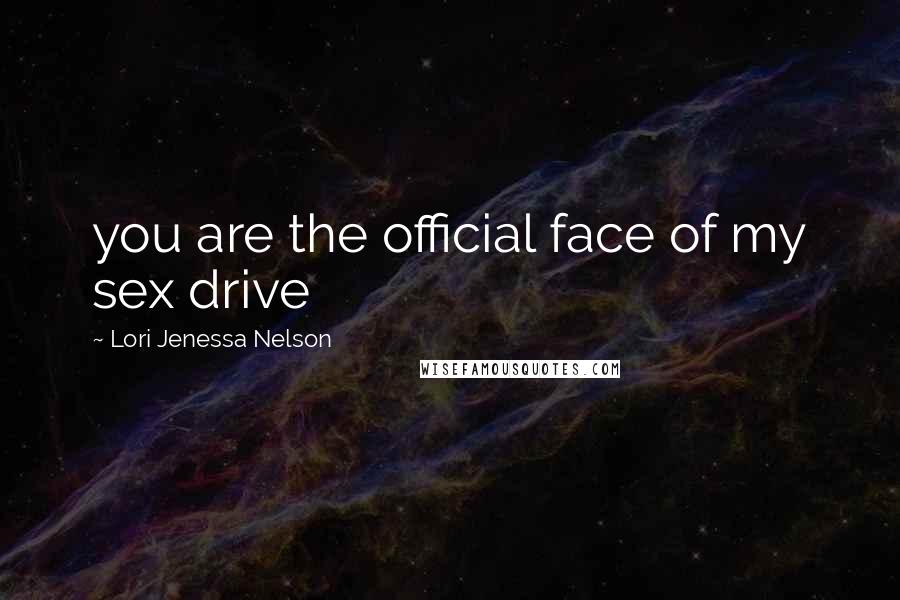 Lori Jenessa Nelson Quotes: you are the official face of my sex drive