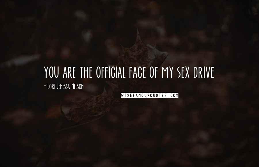 Lori Jenessa Nelson Quotes: you are the official face of my sex drive