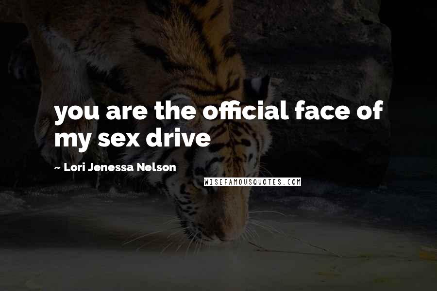 Lori Jenessa Nelson Quotes: you are the official face of my sex drive