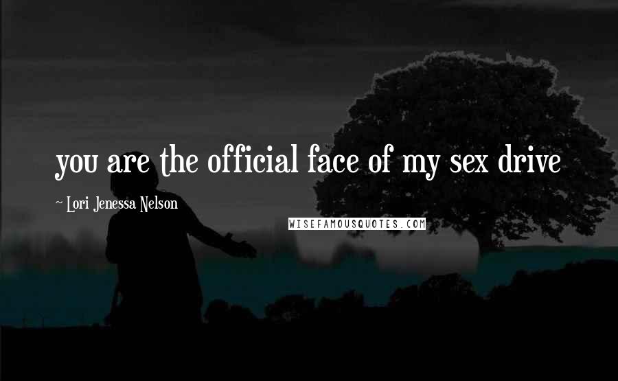 Lori Jenessa Nelson Quotes: you are the official face of my sex drive