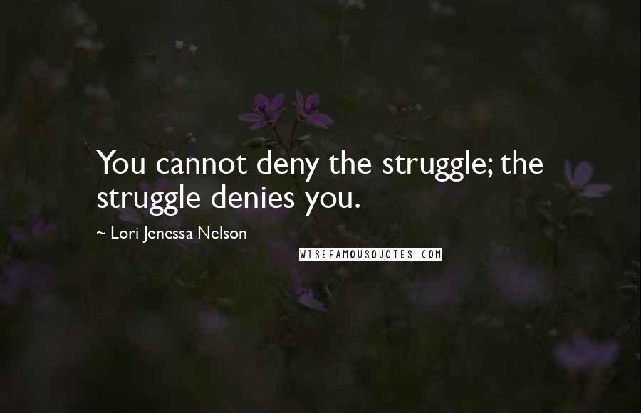 Lori Jenessa Nelson Quotes: You cannot deny the struggle; the struggle denies you.