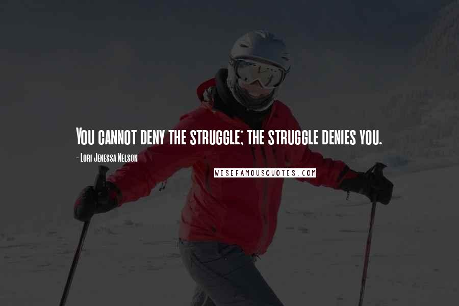 Lori Jenessa Nelson Quotes: You cannot deny the struggle; the struggle denies you.