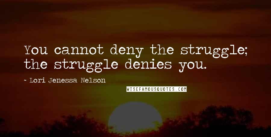 Lori Jenessa Nelson Quotes: You cannot deny the struggle; the struggle denies you.