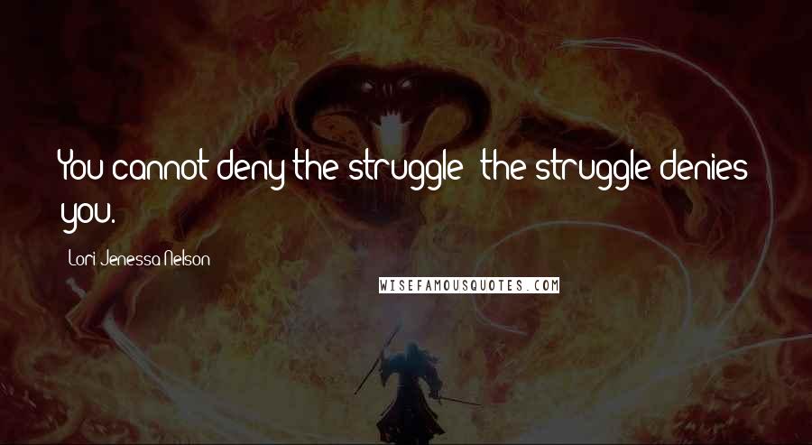 Lori Jenessa Nelson Quotes: You cannot deny the struggle; the struggle denies you.