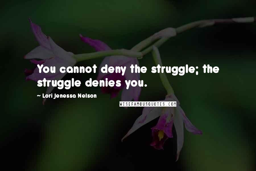 Lori Jenessa Nelson Quotes: You cannot deny the struggle; the struggle denies you.