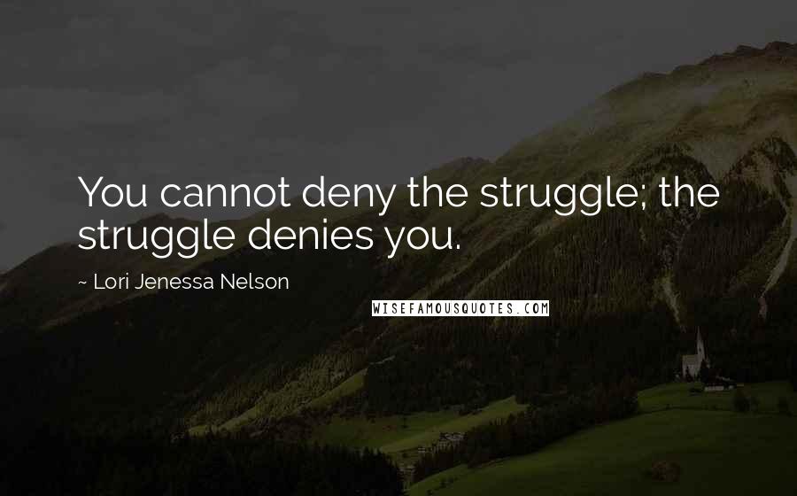 Lori Jenessa Nelson Quotes: You cannot deny the struggle; the struggle denies you.