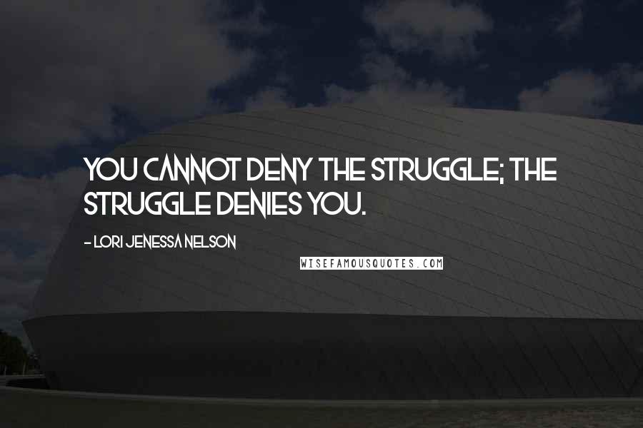 Lori Jenessa Nelson Quotes: You cannot deny the struggle; the struggle denies you.
