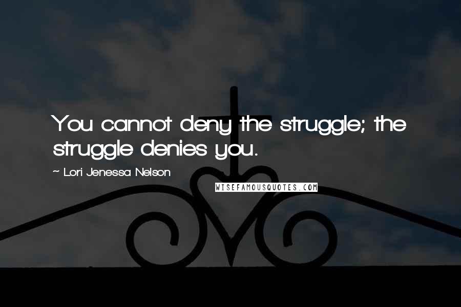 Lori Jenessa Nelson Quotes: You cannot deny the struggle; the struggle denies you.