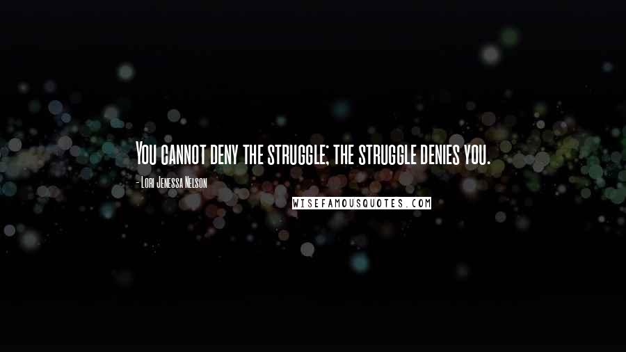 Lori Jenessa Nelson Quotes: You cannot deny the struggle; the struggle denies you.
