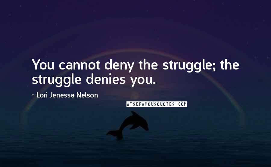 Lori Jenessa Nelson Quotes: You cannot deny the struggle; the struggle denies you.