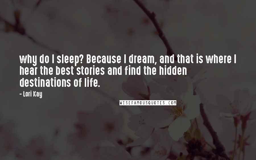 Lori Kay Quotes: why do I sleep? Because I dream, and that is where I hear the best stories and find the hidden destinations of life.