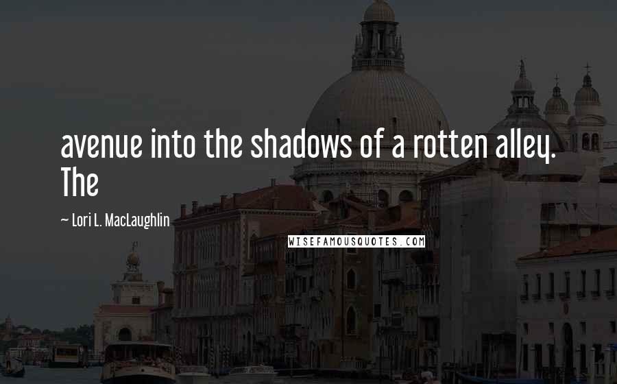 Lori L. MacLaughlin Quotes: avenue into the shadows of a rotten alley. The
