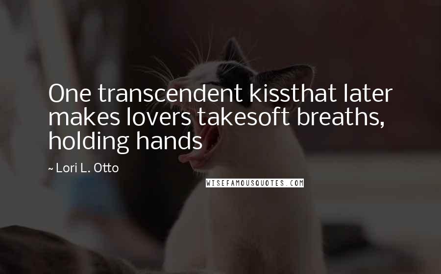 Lori L. Otto Quotes: One transcendent kissthat later makes lovers takesoft breaths, holding hands