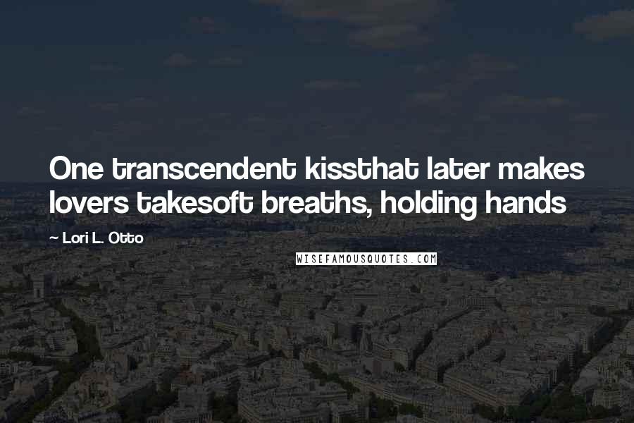 Lori L. Otto Quotes: One transcendent kissthat later makes lovers takesoft breaths, holding hands