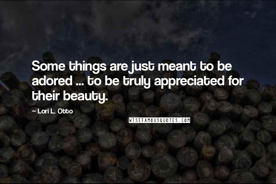 Lori L. Otto Quotes: Some things are just meant to be adored ... to be truly appreciated for their beauty.