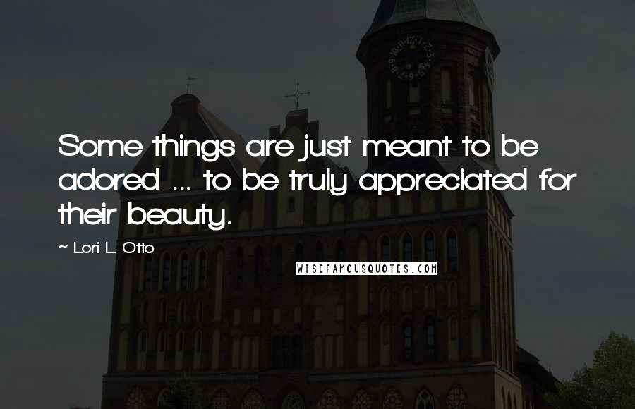 Lori L. Otto Quotes: Some things are just meant to be adored ... to be truly appreciated for their beauty.