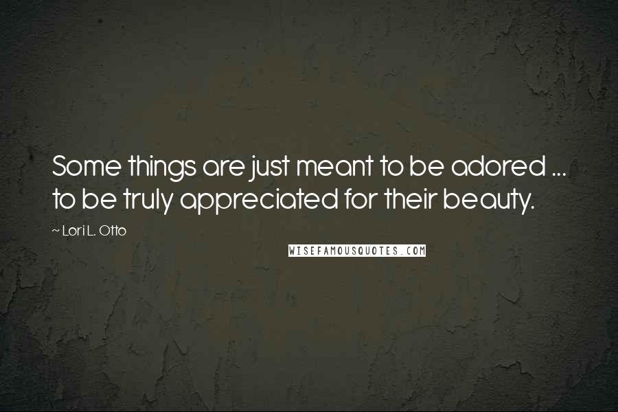 Lori L. Otto Quotes: Some things are just meant to be adored ... to be truly appreciated for their beauty.
