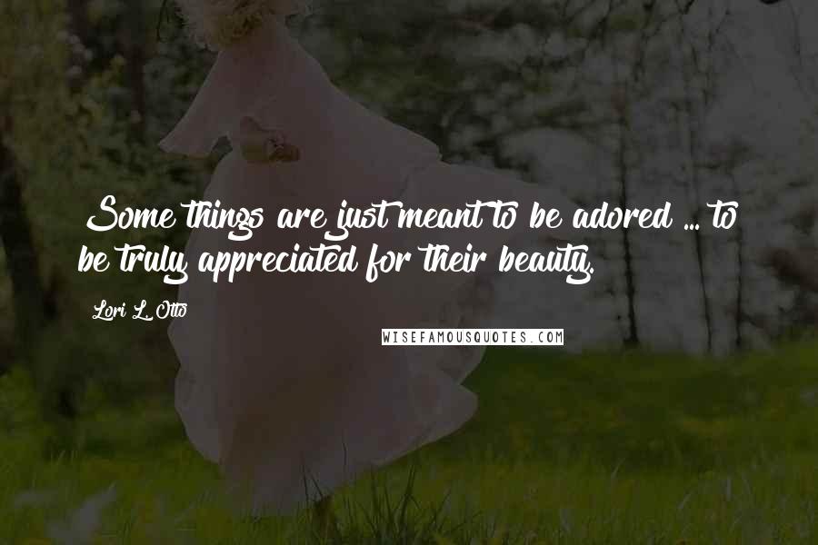 Lori L. Otto Quotes: Some things are just meant to be adored ... to be truly appreciated for their beauty.