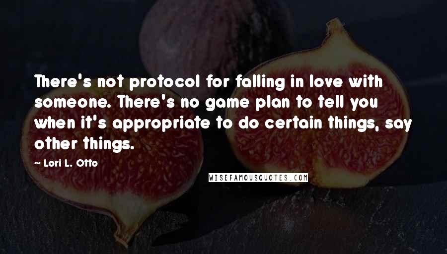 Lori L. Otto Quotes: There's not protocol for falling in love with someone. There's no game plan to tell you when it's appropriate to do certain things, say other things.