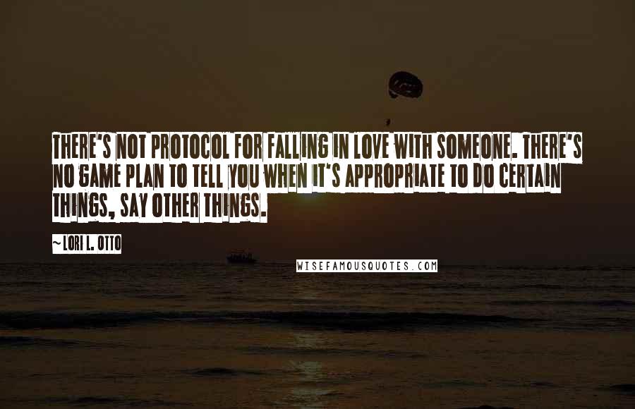 Lori L. Otto Quotes: There's not protocol for falling in love with someone. There's no game plan to tell you when it's appropriate to do certain things, say other things.