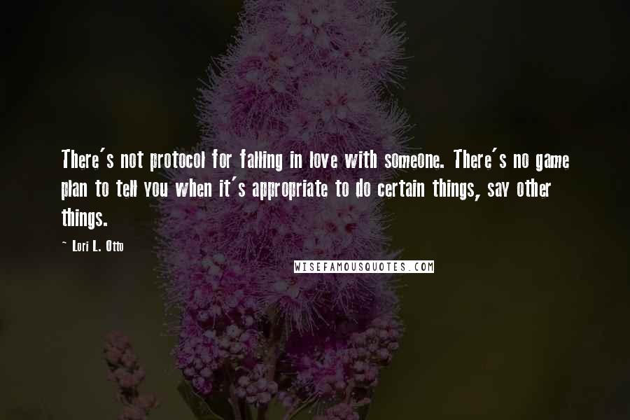 Lori L. Otto Quotes: There's not protocol for falling in love with someone. There's no game plan to tell you when it's appropriate to do certain things, say other things.