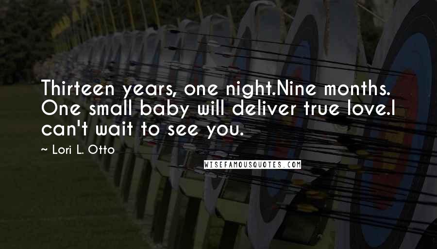 Lori L. Otto Quotes: Thirteen years, one night.Nine months. One small baby will deliver true love.I can't wait to see you.