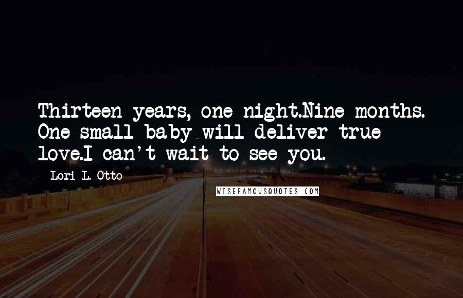 Lori L. Otto Quotes: Thirteen years, one night.Nine months. One small baby will deliver true love.I can't wait to see you.