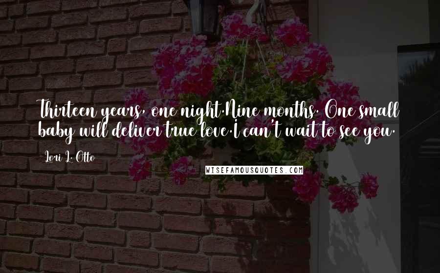Lori L. Otto Quotes: Thirteen years, one night.Nine months. One small baby will deliver true love.I can't wait to see you.