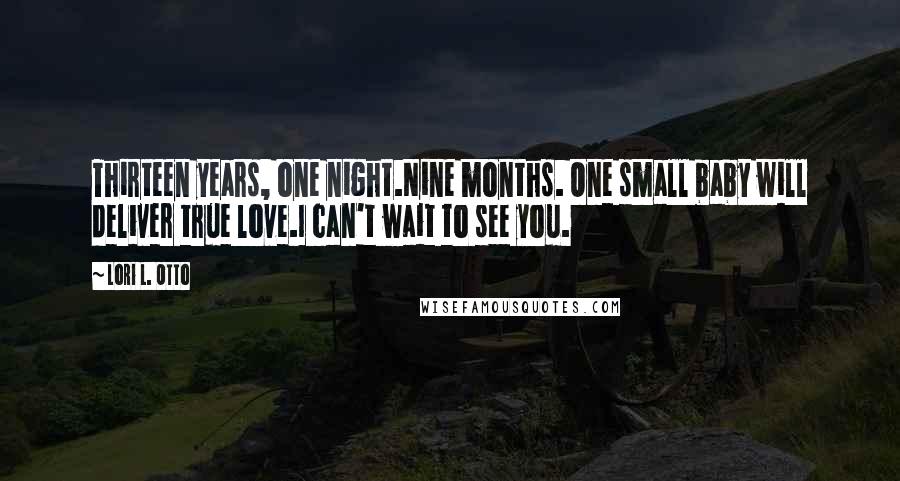 Lori L. Otto Quotes: Thirteen years, one night.Nine months. One small baby will deliver true love.I can't wait to see you.