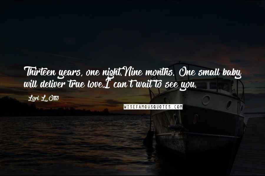Lori L. Otto Quotes: Thirteen years, one night.Nine months. One small baby will deliver true love.I can't wait to see you.
