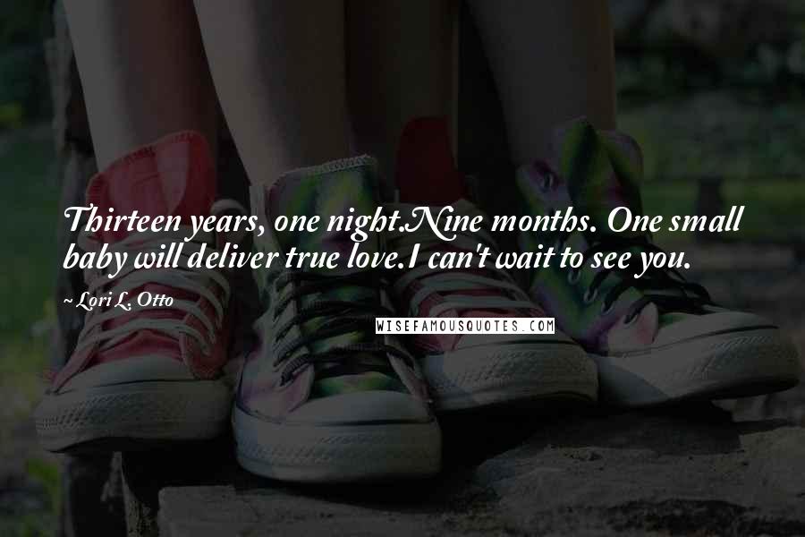Lori L. Otto Quotes: Thirteen years, one night.Nine months. One small baby will deliver true love.I can't wait to see you.
