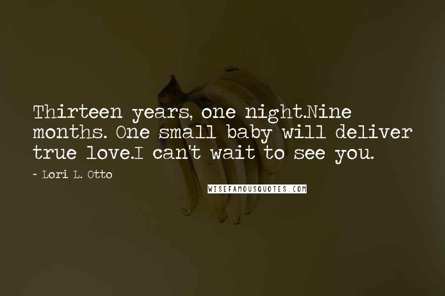 Lori L. Otto Quotes: Thirteen years, one night.Nine months. One small baby will deliver true love.I can't wait to see you.