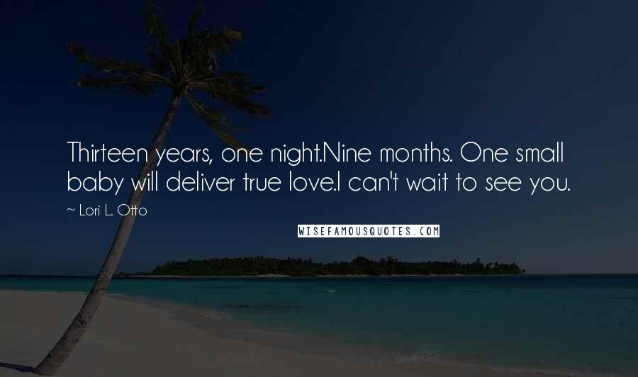 Lori L. Otto Quotes: Thirteen years, one night.Nine months. One small baby will deliver true love.I can't wait to see you.