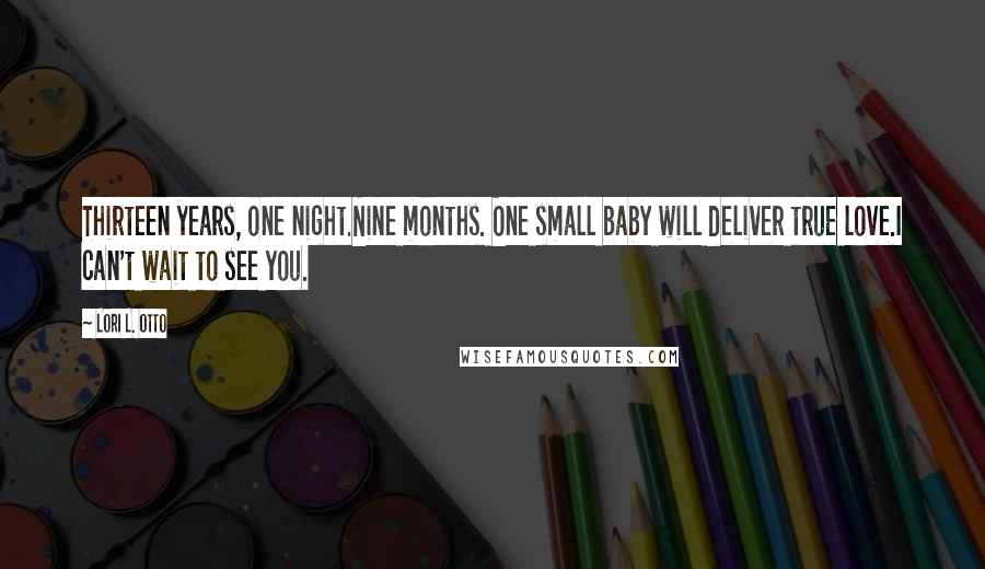 Lori L. Otto Quotes: Thirteen years, one night.Nine months. One small baby will deliver true love.I can't wait to see you.