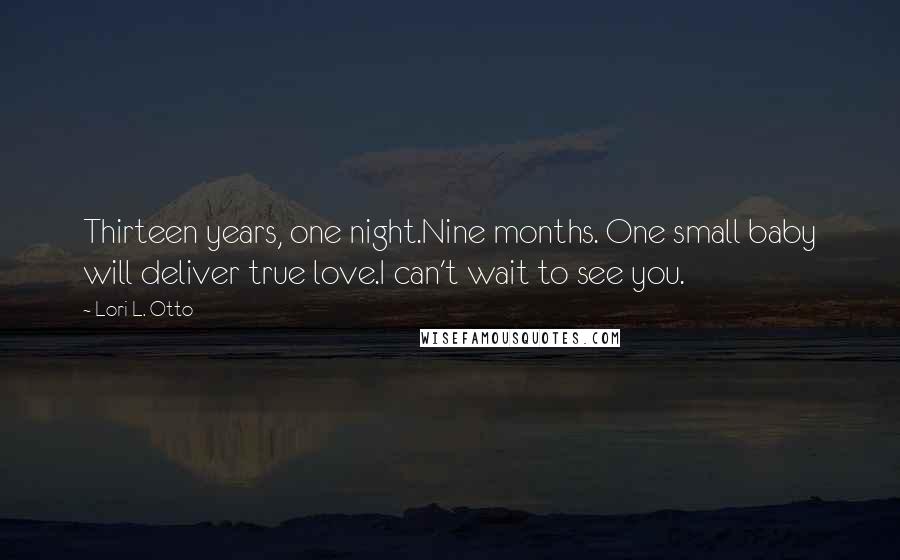 Lori L. Otto Quotes: Thirteen years, one night.Nine months. One small baby will deliver true love.I can't wait to see you.