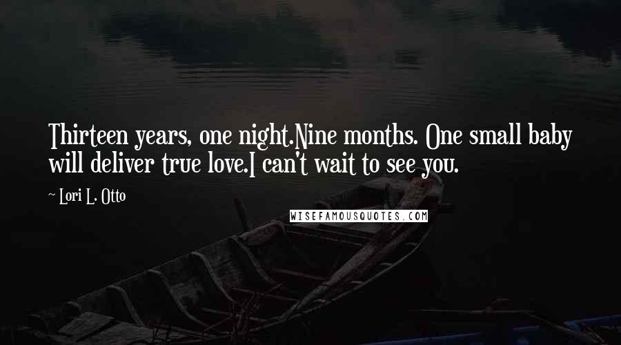 Lori L. Otto Quotes: Thirteen years, one night.Nine months. One small baby will deliver true love.I can't wait to see you.