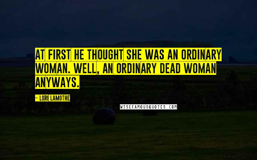 Lori Lamothe Quotes: At first he thought she was an ordinary woman. Well, an ordinary dead woman anyways.