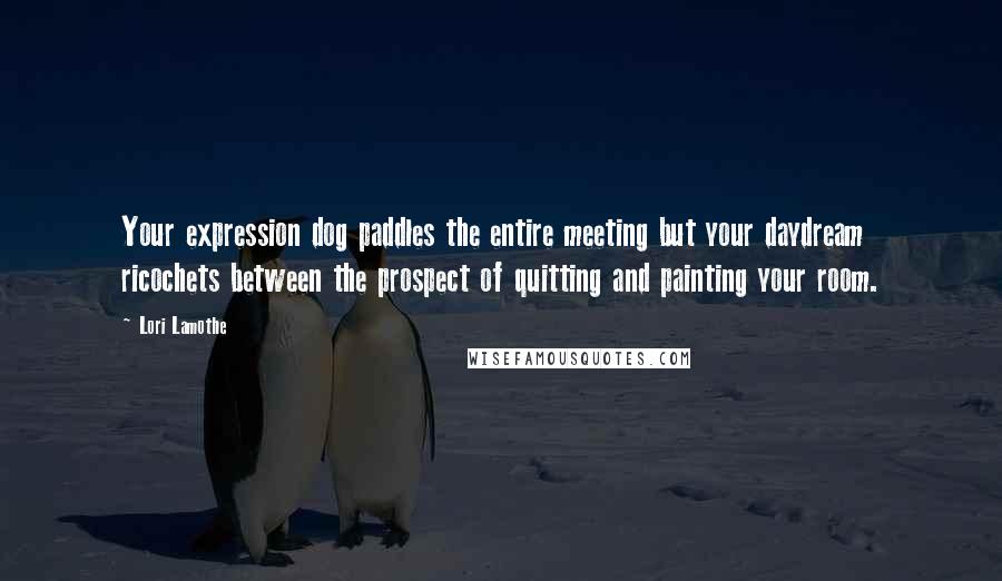 Lori Lamothe Quotes: Your expression dog paddles the entire meeting but your daydream ricochets between the prospect of quitting and painting your room.