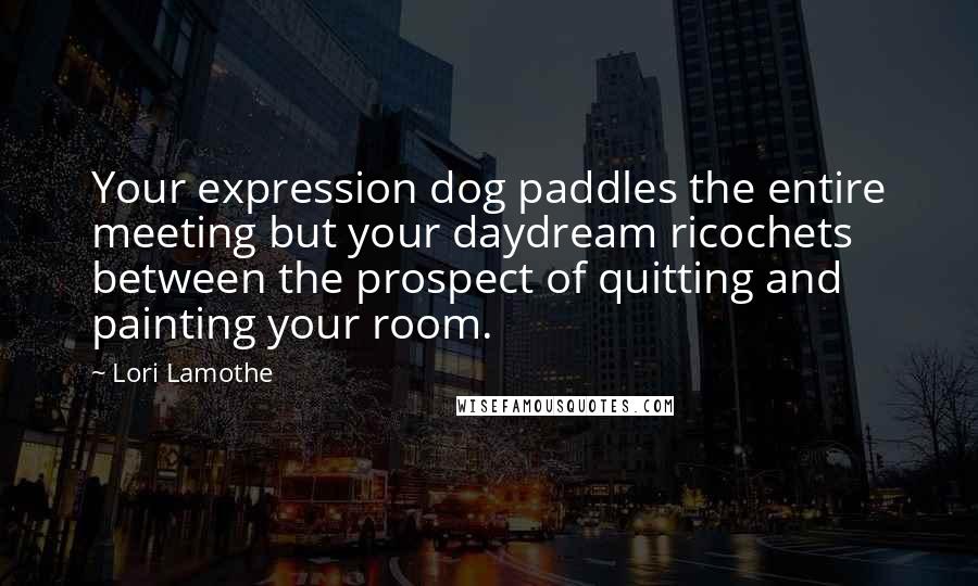 Lori Lamothe Quotes: Your expression dog paddles the entire meeting but your daydream ricochets between the prospect of quitting and painting your room.