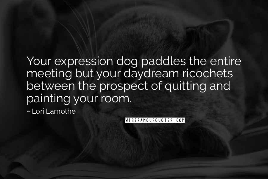 Lori Lamothe Quotes: Your expression dog paddles the entire meeting but your daydream ricochets between the prospect of quitting and painting your room.