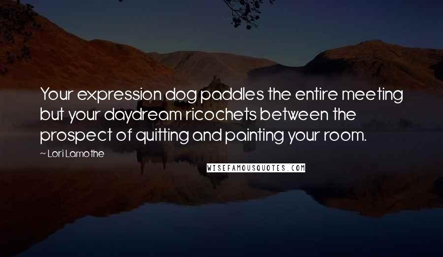 Lori Lamothe Quotes: Your expression dog paddles the entire meeting but your daydream ricochets between the prospect of quitting and painting your room.